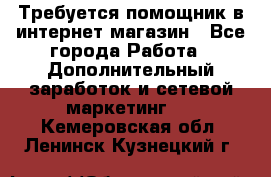 Требуется помощник в интернет-магазин - Все города Работа » Дополнительный заработок и сетевой маркетинг   . Кемеровская обл.,Ленинск-Кузнецкий г.